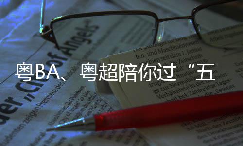 陪你指南过观赛粤B粤超五一假期请查收